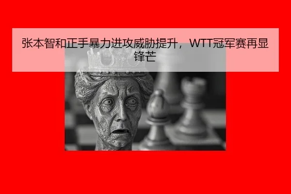 张本智和正手暴力进攻威胁提升，WTT冠军赛再显锋芒