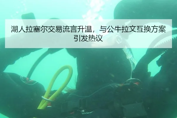 湖人拉塞尔交易流言升温，与公牛拉文互换方案引发热议