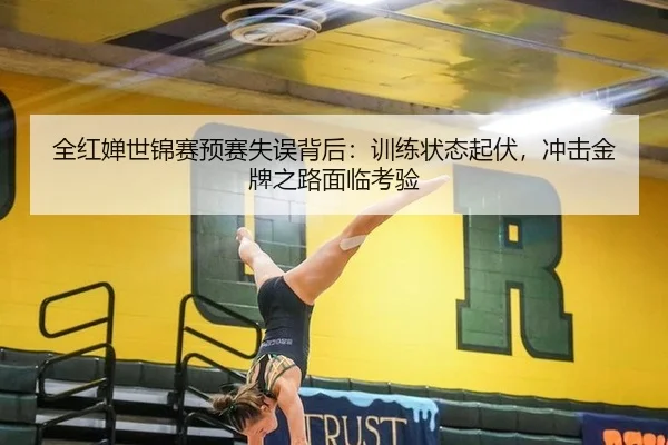 全红婵世锦赛预赛失误背后：训练状态起伏，冲击金牌之路面临考验
