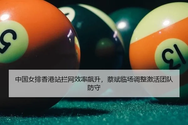 中国女排香港站拦网效率飙升，蔡斌临场调整激活团队防守