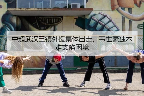 中超武汉三镇外援集体出走，韦世豪独木难支陷困境