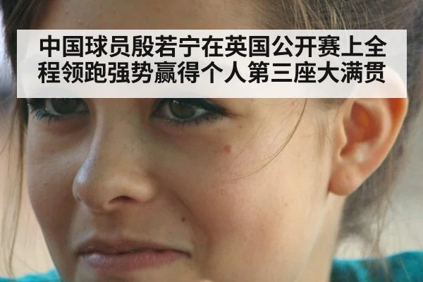 中国球员殷若宁在英国公开赛上全程领跑强势赢得个人第三座大满贯