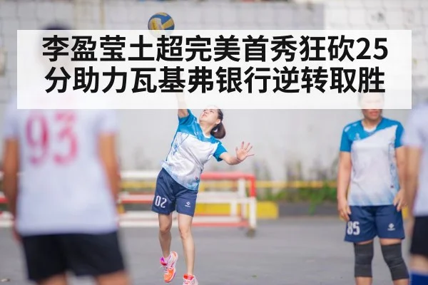 李盈莹土超完美首秀狂砍25分助力瓦基弗银行逆转取胜