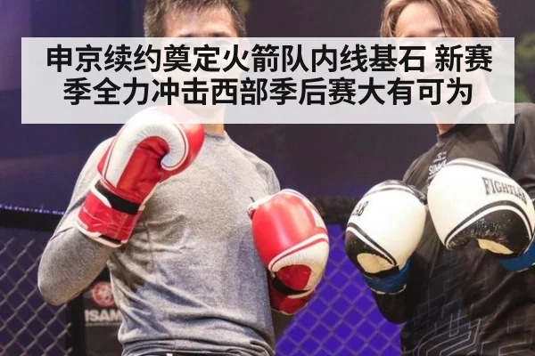 申京续约奠定火箭队内线基石 新赛季全力冲击西部季后赛大有可为