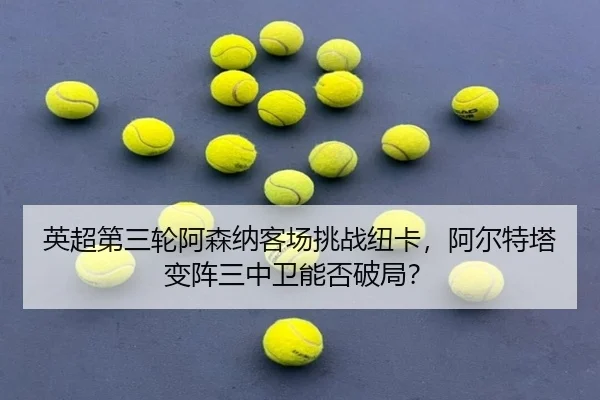 英超第三轮阿森纳客场挑战纽卡，阿尔特塔变阵三中卫能否破局？