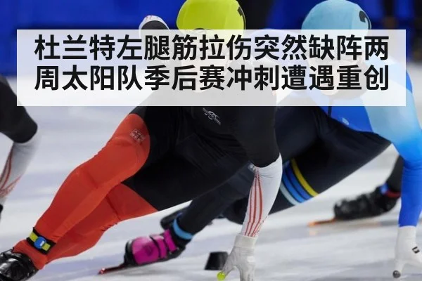 杜兰特左腿筋拉伤突然缺阵两周太阳队季后赛冲刺遭遇重创