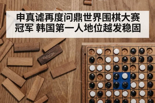 申真谑再度问鼎世界围棋大赛冠军 韩国第一人地位越发稳固