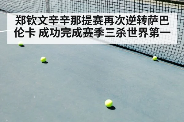 郑钦文辛辛那提赛再次逆转萨巴伦卡 成功完成赛季三杀世界第一