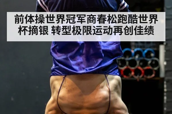 前体操世界冠军商春松跑酷世界杯摘银 转型极限运动再创佳绩